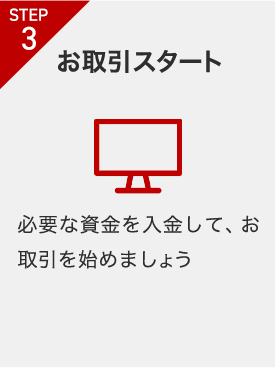 STEP3 お取引スタート 必要な資金を入金して、お取引を始めましょう